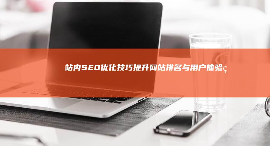 站内SEO优化技巧：提升网站排名与用户体验的实战策略