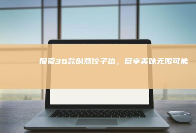 探索36款创意饺子馅，尽享美味无限可能